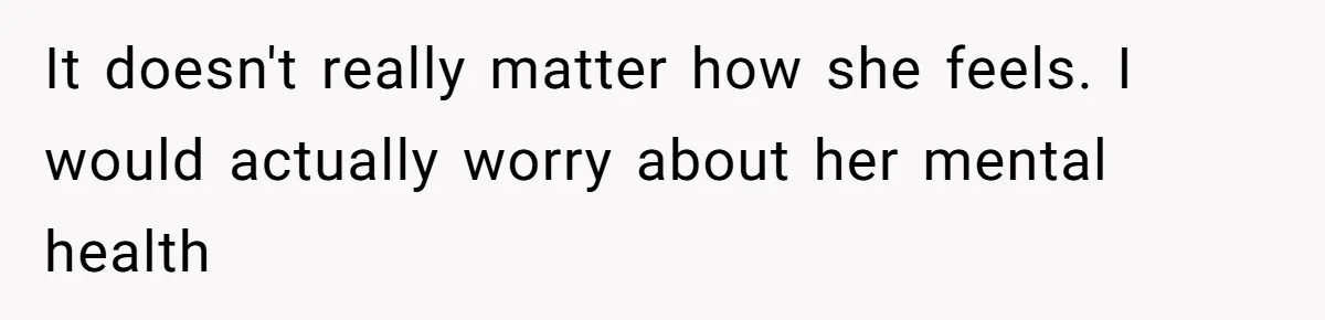 It doesn't really matter how she feels. I would actually worry about her mental health