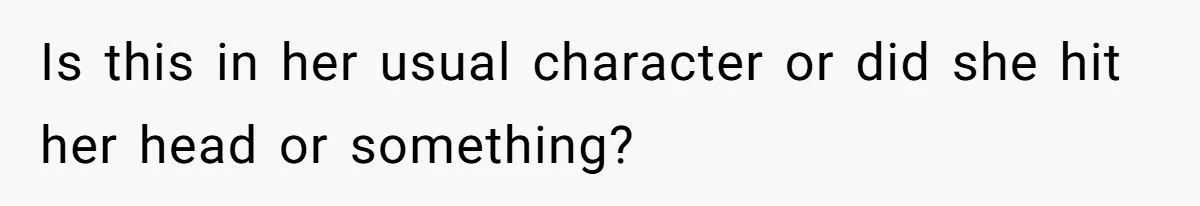 Is this in her usual character or did she hit her head or something?