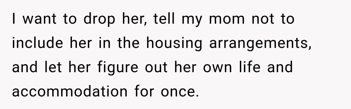 Best Friend Ignored Her For Months, She Plans To Cut Her Out Of University Housing I want to drop her, tell my mom not to include her in the housing arrangements, and let her figure out her own life and accommodation for once.