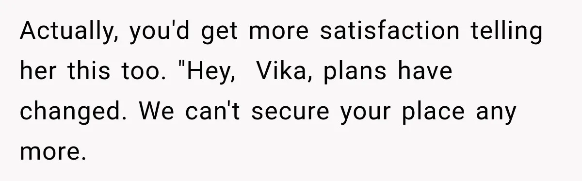 Best Friend Ignored Her For Months, She Plans To Cut Her Out Of University Housing Actually, you'd get more satisfaction telling her this too. "Hey, Vika, plans have changed. We can't secure your place any more.