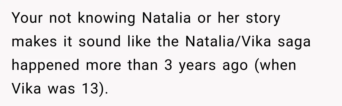 Best Friend Ignored Her For Months, She Plans To Cut Her Out Of University Housing Your not knowing Natalia or her story makes it sound like the Natalia/Vika saga happened more than 3 years ago (when Vika was 13).