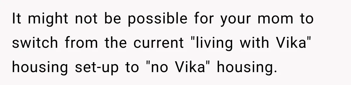 Best Friend Ignored Her For Months, She Plans To Cut Her Out Of University Housing It might not be possible for your mom to switch from the current "living with Vika" housing set-up to "no Vika" housing.