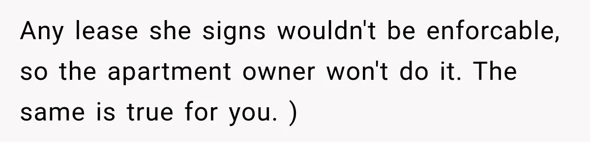 Best Friend Ignored Her For Months, She Plans To Cut Her Out Of University Housing Any lease she signs wouldn't be enforcable, so the apartment owner won't do it. The same is true for you. )