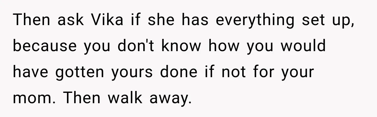 Best Friend Ignored Her For Months, She Plans To Cut Her Out Of University Housing Then ask Vika if she has everything set up, because you don't know how you would have gotten yours done if not for your mom. Then walk away.
