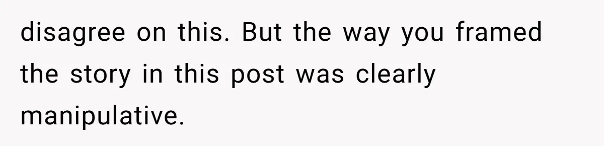 Bride Suffers Massive Family Boycott After Lying That Her Dementia-Stricken Mom Was "Too Sick" To Attend Wedding disagree on this. But the way you framed the story in this post was clearly manipulative.