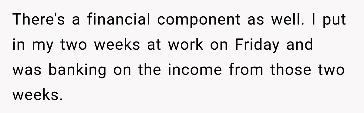 There's a financial component as well. I put in my two weeks at work on Friday and was banking on the income from those two weeks.