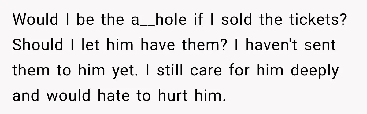 Would I be the a__hole if I sold the tickets? Should I let him have them? I haven't sent them to him yet. I still care for him deeply and...