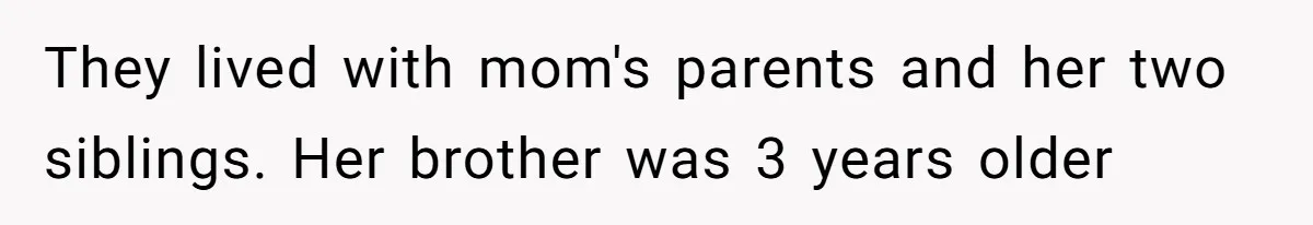 Fiancé’s Parents Demand To Be My Only Parents At Wedding And Want My Brother Who Raised Me To Sit In The Sibling Section They lived with mom's parents and her two siblings. Her brother was 3 years older