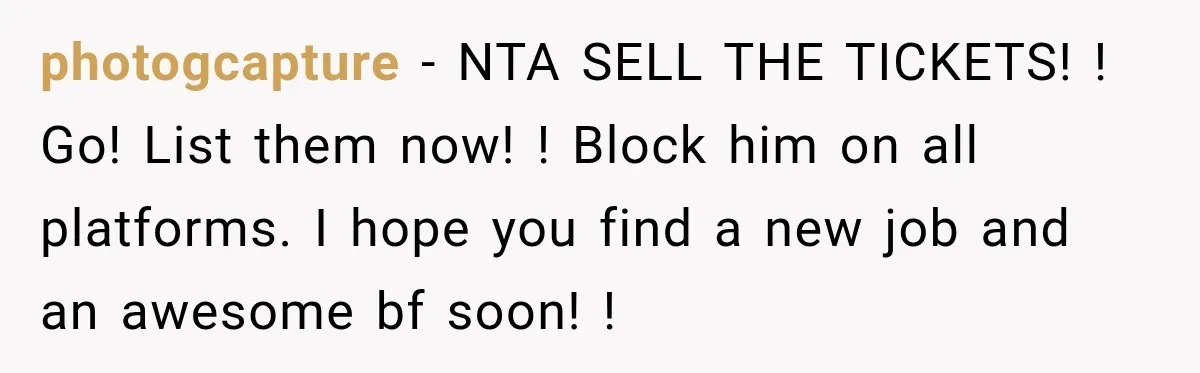 photogcapture − NTA SELL THE TICKETS! ! Go! List them now! ! Block him on all platforms. I hope you find a new job and an awesome bf soon! !