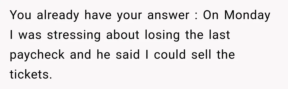 You already have your answer : On Monday I was stressing about losing the last paycheck and he said I could sell the tickets.