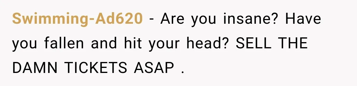 Swimming-Ad620 − Are you insane? Have you fallen and hit your head? SELL THE DAMN TICKETS ASAP .