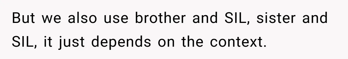 Fiancé’s Parents Demand To Be My Only Parents At Wedding And Want My Brother Who Raised Me To Sit In The Sibling Section But we also use brother and SIL, sister and SIL, it just depends on the context.
