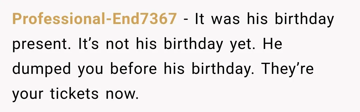 Professional-End7367 − It was his birthday present. It’s not his birthday yet. He dumped you before his birthday. They’re your tickets now.