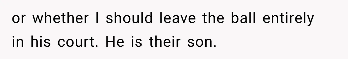 Fiancé’s Parents Demand To Be My Only Parents At Wedding And Want My Brother Who Raised Me To Sit In The Sibling Section or whether I should leave the ball entirely in his court. He is their son.