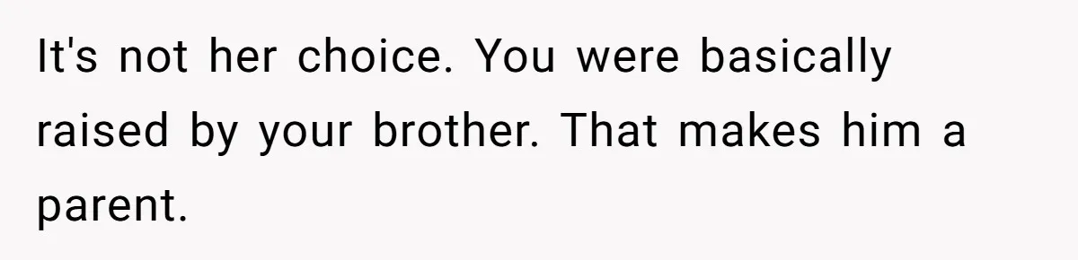 Fiancé’s Parents Demand To Be My Only Parents At Wedding And Want My Brother Who Raised Me To Sit In The Sibling Section It's not her choice. You were basically raised by your brother. That makes him a parent.