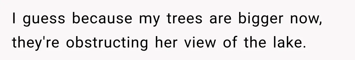 I guess because my trees are bigger now, they're obstructing her view of the lake.