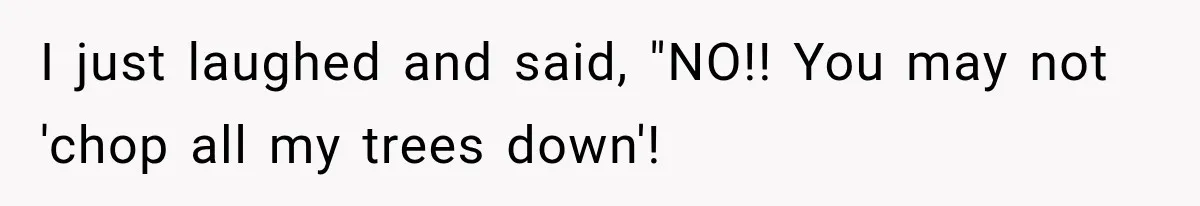 I just laughed and said, "NO!! You may not 'chop all my trees down'!