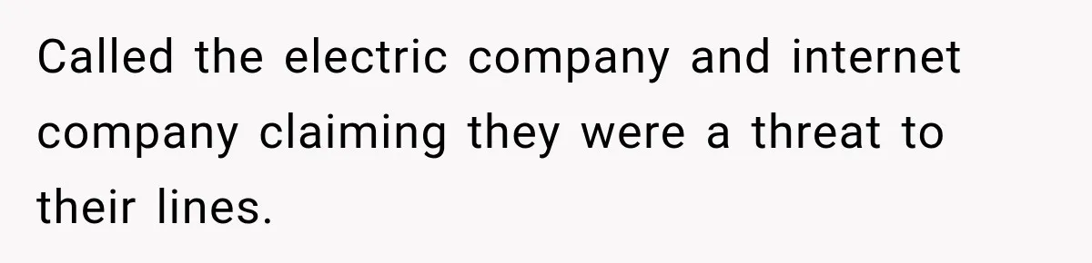 Called the electric company and internet company claiming they were a threat to their lines.
