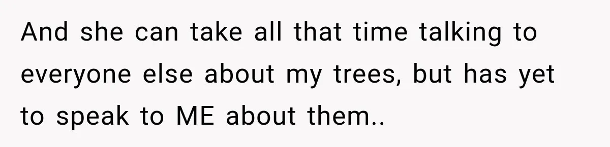 And she can take all that time talking to everyone else about my trees, but has yet to speak to ME about them.. ​