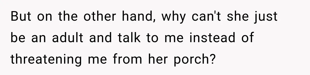 But on the other hand, why can't she just be an adult and talk to me instead of threatening me from her porch?