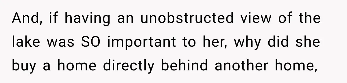 And, if having an unobstructed view of the lake was SO important to her, why did she buy a home directly behind another home,