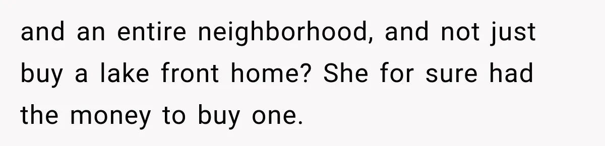 and an entire neighborhood, and not just buy a lake front home? She for sure had the money to buy one.