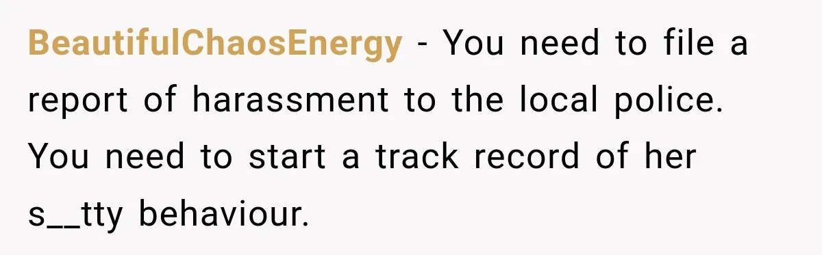 BeautifulChaosEnergy − You need to file a report of harassment to the local police. You need to start a track record of her s__tty behaviour.
