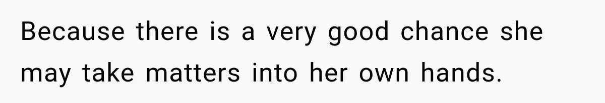 Because there is a very good chance she may take matters into her own hands.