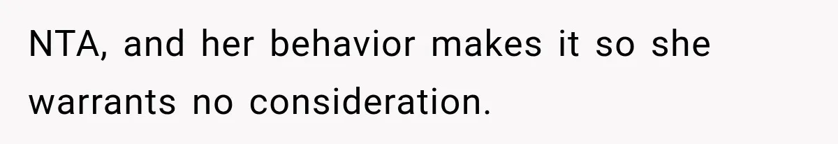 NTA, and her behavior makes it so she warrants no consideration.