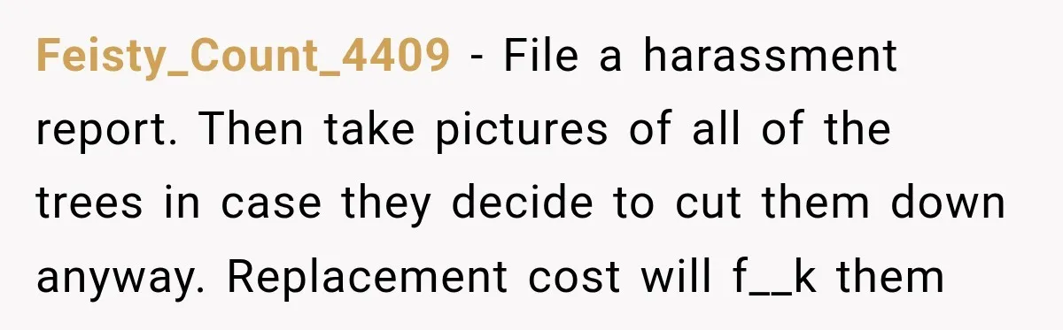 Feisty_Count_4409 − File a harassment report. Then take pictures of all of the trees in case they decide to cut them down anyway. Replacement cost will f__k them