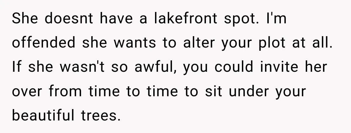She doesnt have a lakefront spot. I'm offended she wants to alter your plot at all. If she wasn't so awful, you could invite her over from time to time...