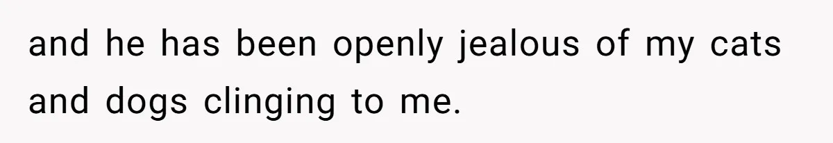 Wife Left Reeling After Husband of 20 Years Deserts Family Dog For A 20-Hour Golf Bender And Ghosts Her Calls and he has been openly jealous of my cats and dogs clinging to me.