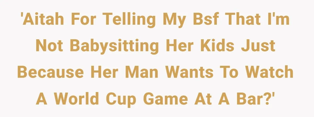 'AITAH For Telling My BSF that I'm not Babysitting her Kids just Because Her Man wants to Watch a World Cup Game at a Bar?'