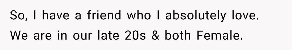 So, I have a friend who I absolutely love. We are in our late 20s & both Female.