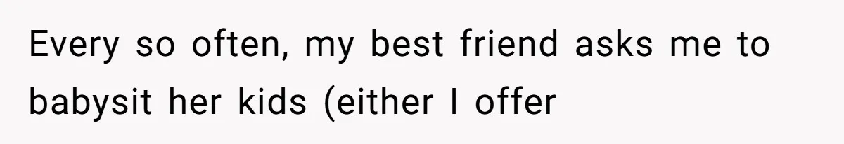 Every so often, my best friend asks me to babysit her kids (either I offer