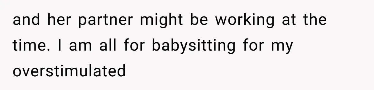 and her partner might be working at the time. I am all for babysitting for my overstimulated