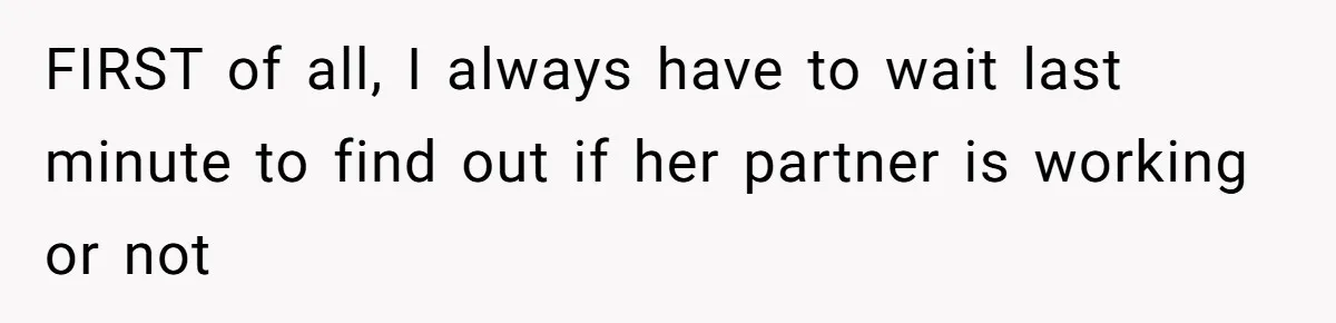 FIRST of all, I always have to wait last minute to find out if her partner is working or not