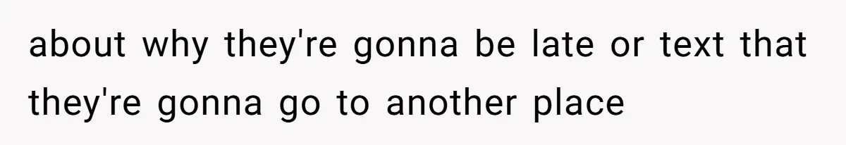 about why they're gonna be late or text that they're gonna go to another place