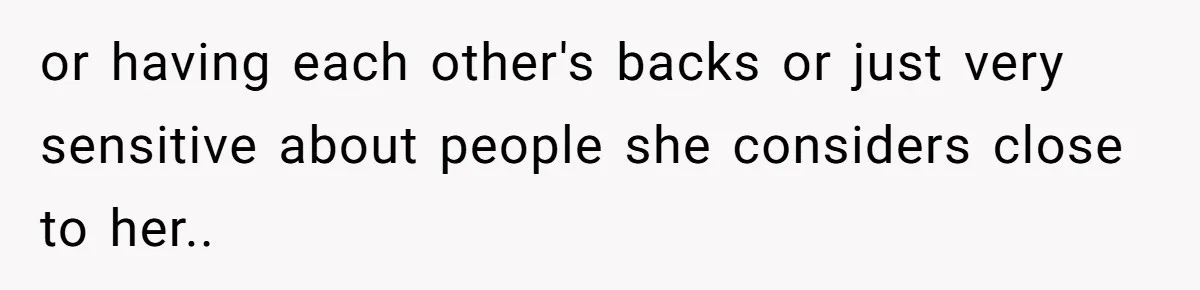 or having each other's backs or just very sensitive about people she considers close to her..