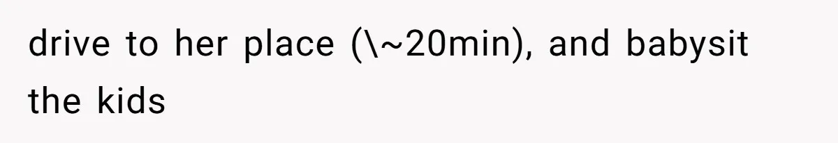 drive to her place (\~20min), and babysit the kids