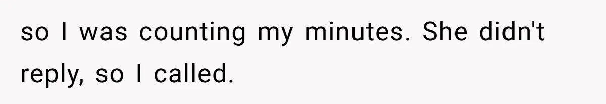 so I was counting my minutes. She didn't reply, so I called.