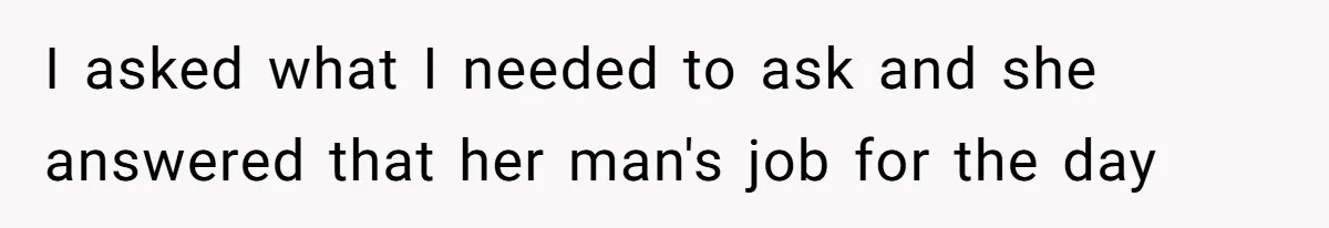 I asked what I needed to ask and she answered that her man's job for the day