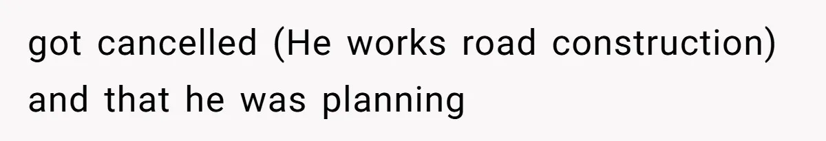 got cancelled (He works road construction) and that he was planning
