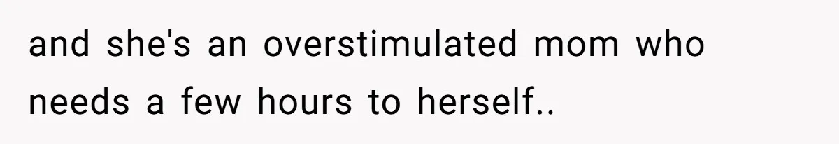 and she's an overstimulated mom who needs a few hours to herself..