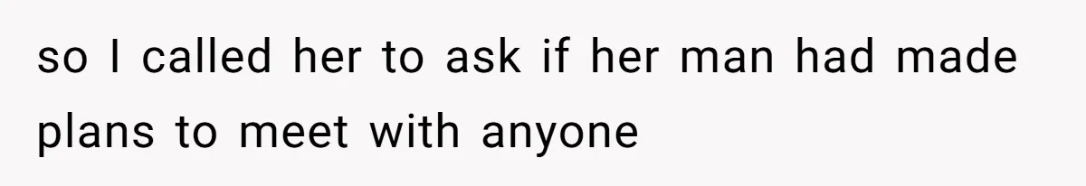 so I called her to ask if her man had made plans to meet with anyone