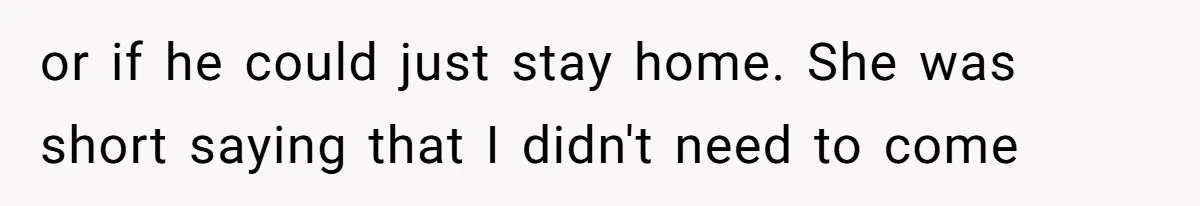 or if he could just stay home. She was short saying that I didn't need to come