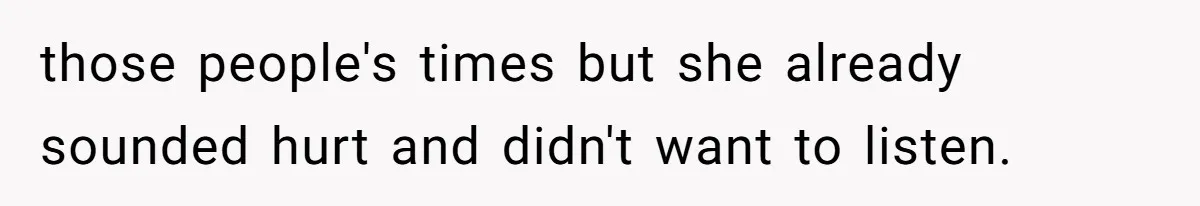 those people's times but she already sounded hurt and didn't want to listen.