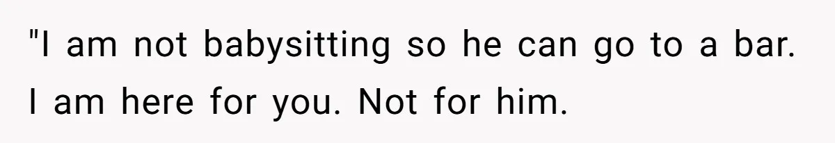 "I am not babysitting so he can go to a bar. I am here for you. Not for him.
