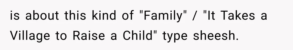 is about this kind of "Family" / "It Takes a Village to Raise a Child" type sheesh.