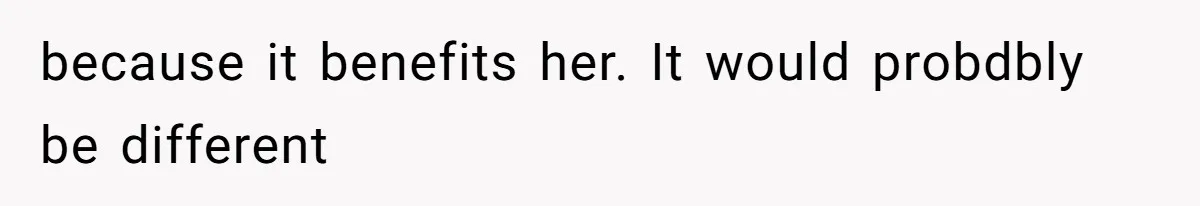 because it benefits her. It would probdbly be different